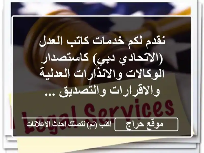 نقدم لكم خدمات كاتب العدل (الاتحادي  دبي) كاستصدار الوكالات والانذارات العدلية والاقرارات والتصديق ...