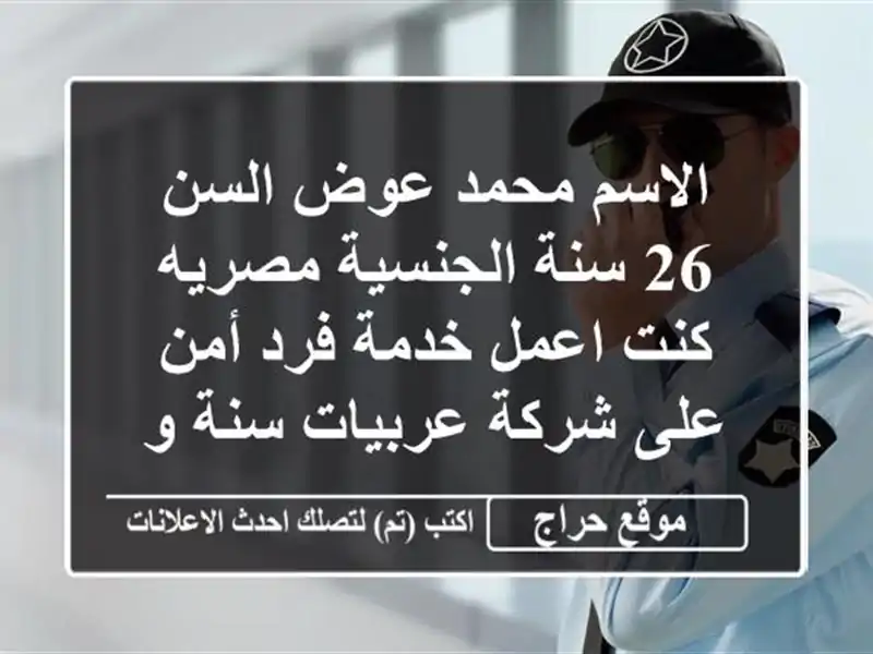 الاسم محمد عوض السن 26 سنة الجنسية مصريه كنت اعمل خدمة فرد أمن على شركة عربيات سنة ونصف