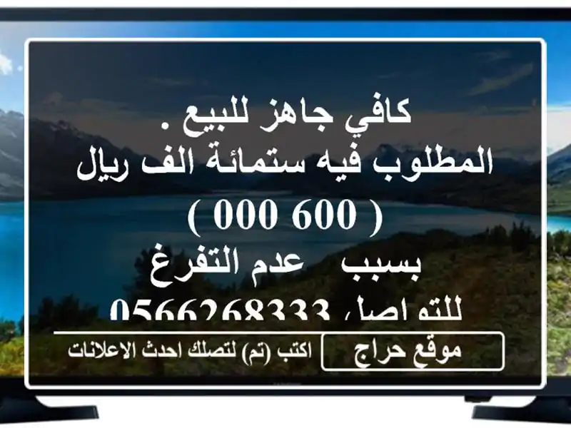 كافي جاهز للبيع . <br/>المطلوب فيه ستمائة الف ريال ( 600,000...