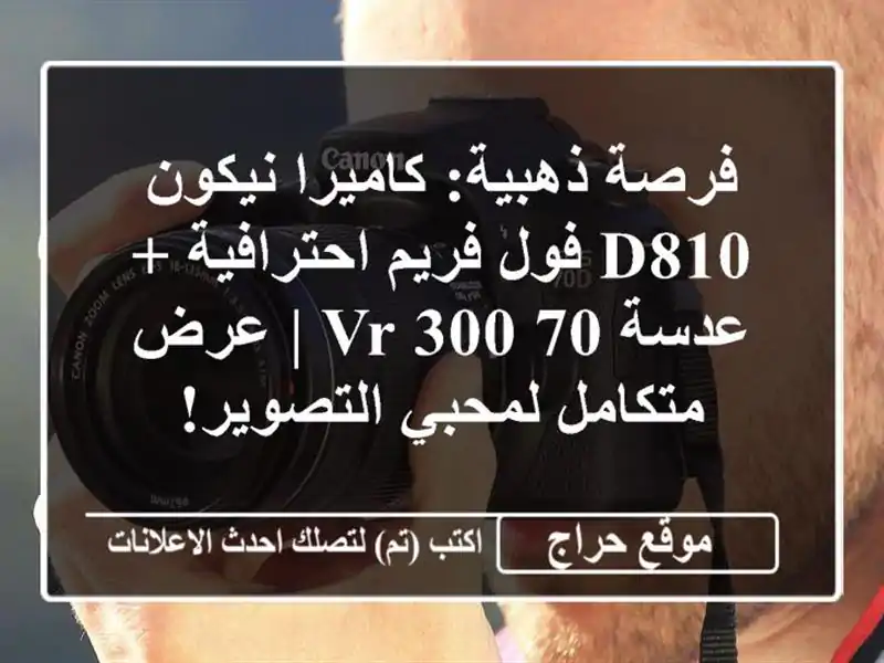 فرصة ذهبية: كاميرا نيكون D810 فول فريم احترافية + عدسة 70-300 VR | عرض متكامل لمحبي التصوير!