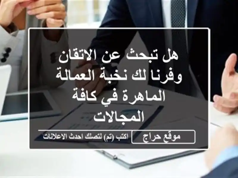 هل تبحث عن الاتقان وفرنا لك نخبة العمالة الماهرة في كافة المجالات