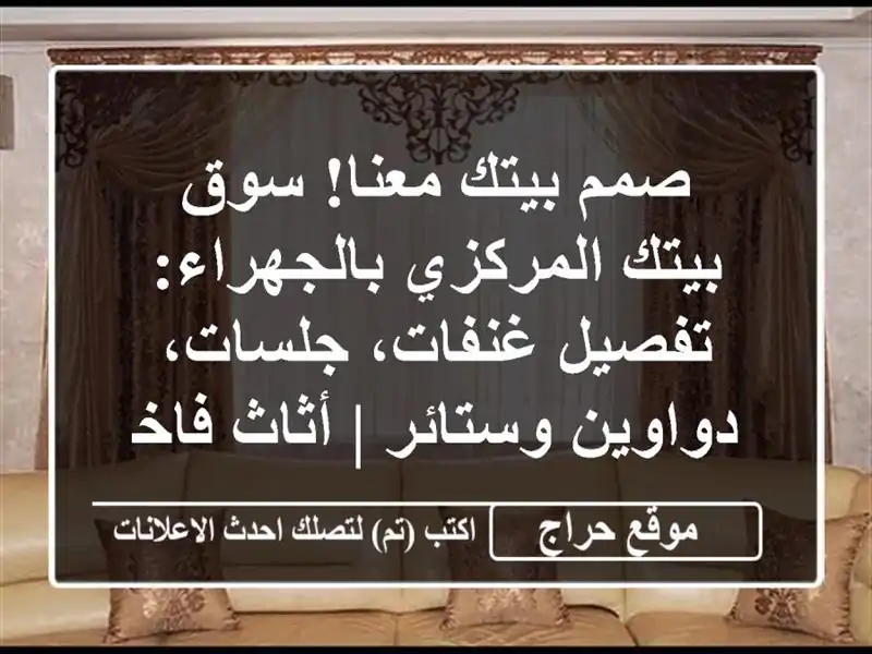 صمم بيتك معنا! سوق بيتك المركزي بالجهراء: تفصيل غنفات، جلسات، دواوين وستائر | أثاث فاخر مخصص