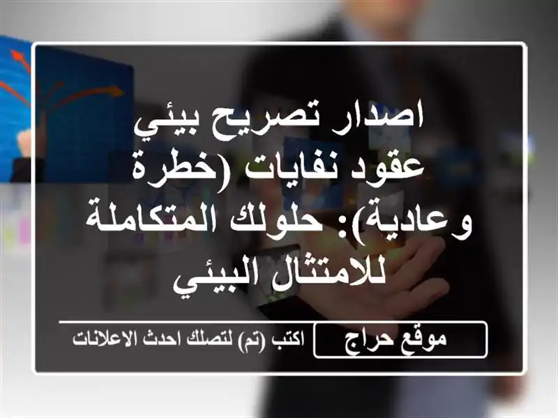 اصدار تصريح بيئي & عقود نفايات (خطرة وعادية): حلولك المتكاملة للامتثال البيئي