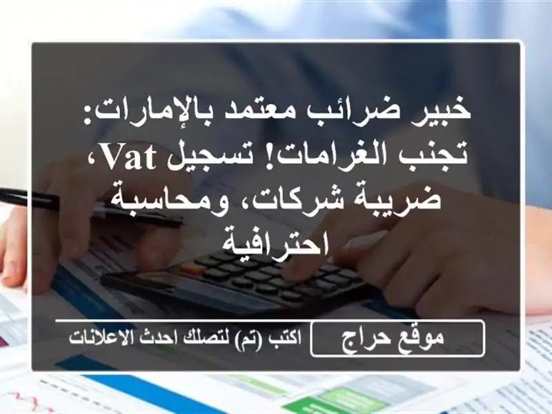 خبير ضرائب معتمد بالإمارات: تجنب الغرامات! تسجيل VAT، ضريبة شركات، ومحاسبة احترافية