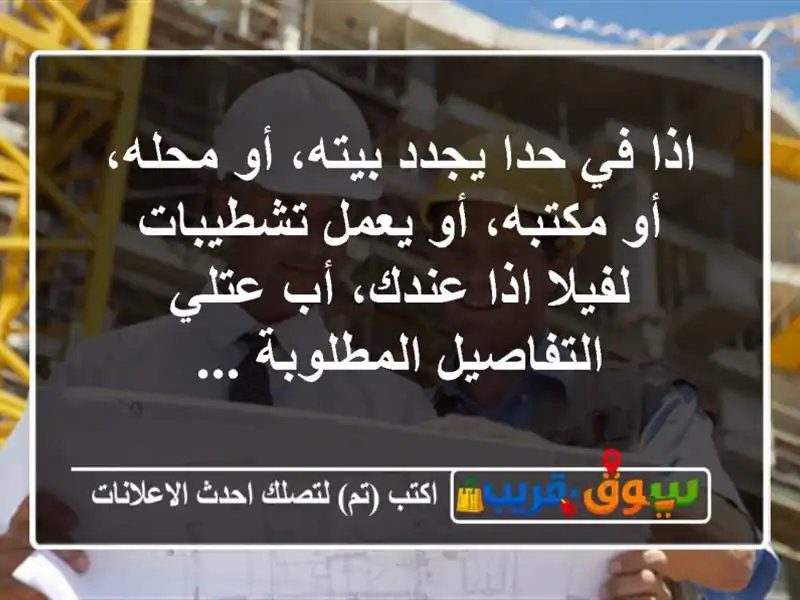 اذا في حدا يجدد بيته، أو محله، أو مكتبه، أو يعمل تشطيبات لفيلا اذا عندك، أب عتلي التفاصيل المطلوبة ...