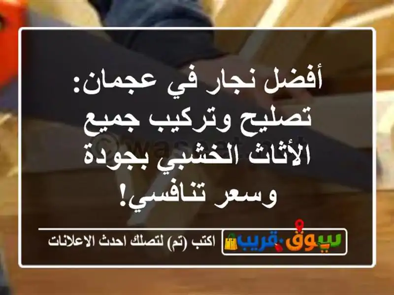 أفضل نجار في عجمان: تصليح وتركيب جميع الأثاث الخشبي بجودة وسعر تنافسي!