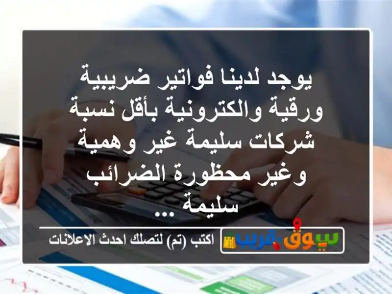 يوجد لدينا فواتير ضريبية ورقية والكترونية بأقل نسبة شركات سليمة غير وهمية وغير محظورة الضرائب سليمة ...