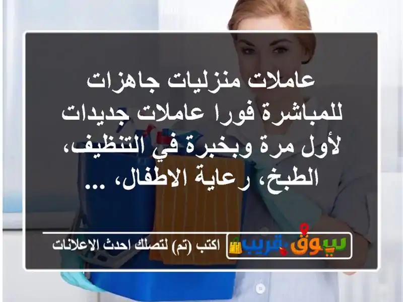عاملات منزليات جاهزات للمباشرة فورا عاملات جديدات لأول مرة وبخبرة في التنظيف، الطبخ، رعاية الاطفال، ...
