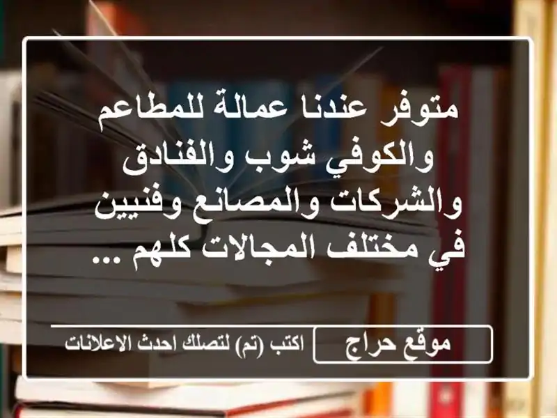 متوفر عندنا عمالة للمطاعم والكوفي شوب والفنادق والشركات والمصانع وفنيين في مختلف المجالات كلهم ...