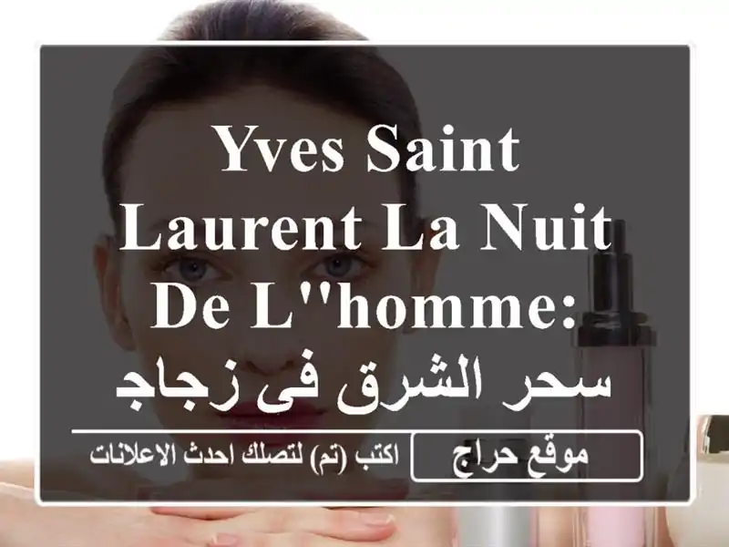 Yves Saint Laurent La Nuit de L'Homme: سحر الشرق في زجاجة - عطر...