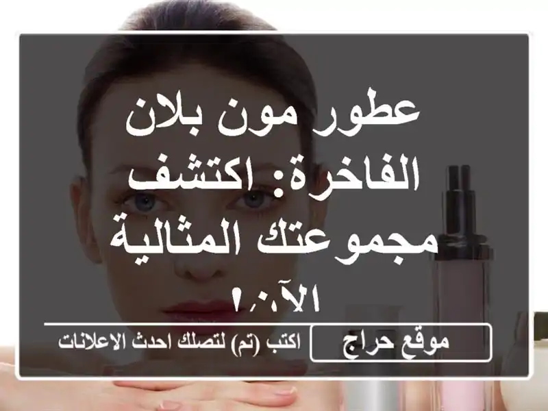 عطور مون بلان الفاخرة: اكتشف مجموعتك المثالية الآن!