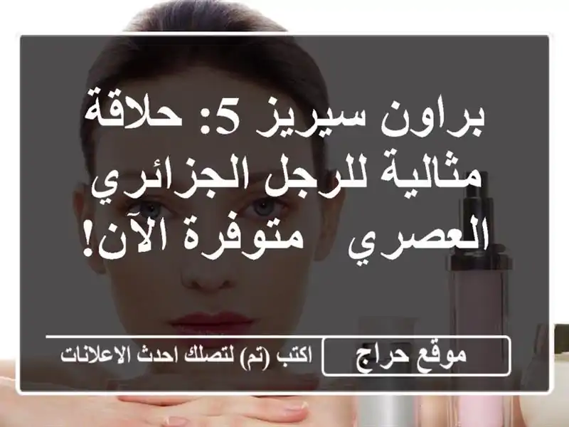 براون سيريز 5: حلاقة مثالية للرجل الجزائري العصري...