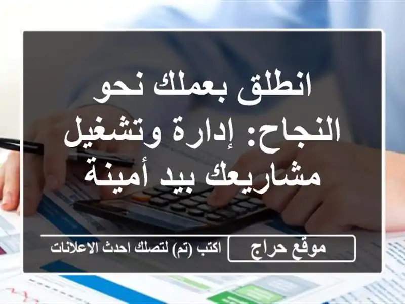 انطلق بعملك نحو النجاح: إدارة وتشغيل مشاريعك بيد أمينة