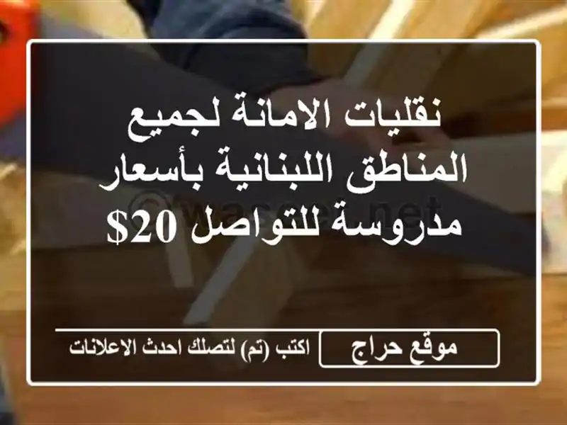 نقليات الامانة لجميع المناطق اللبنانية بأسعار مدروسة للتواصل 20$