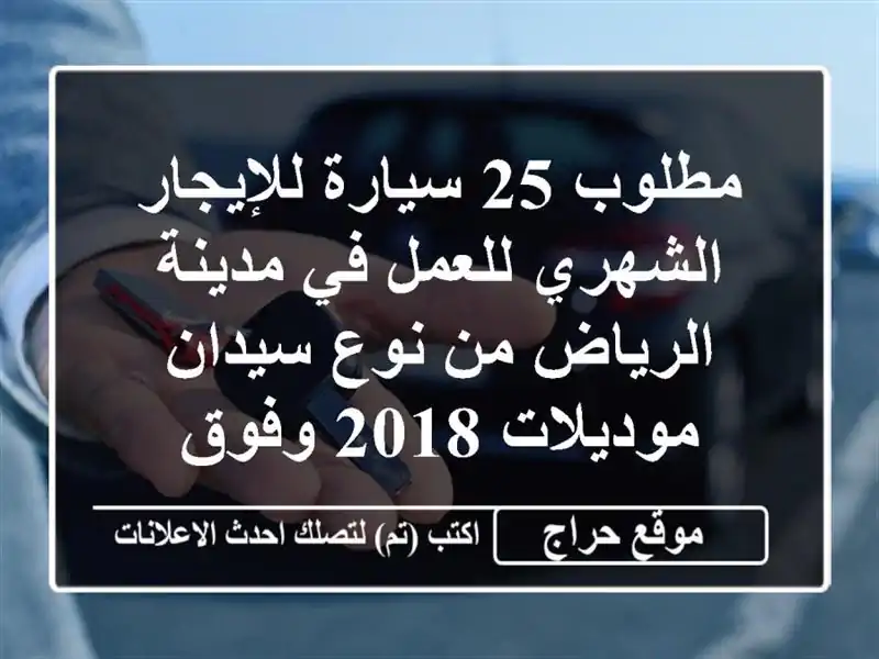 مطلوب 25 سيارة للإيجار الشهري للعمل في مدينة الرياض من نوع سيدان موديلات 2018 وفوق