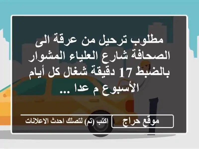 مطلوب ترحيل من عرقة الى الصحافة شارع العلياء المشوار بالضبط 17 دقيقة شغال كل أيام الأسبوع م عدا ...