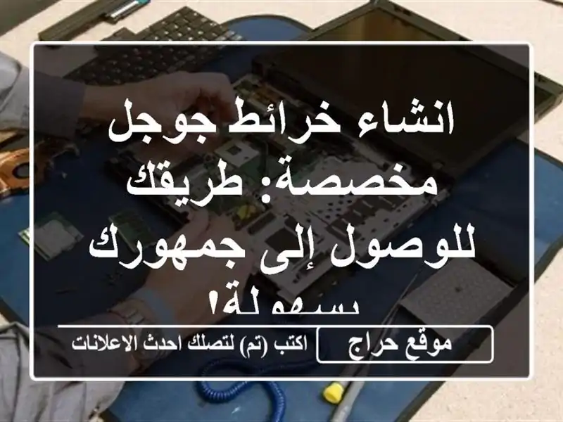 انشاء خرائط جوجل مخصصة: طريقك للوصول إلى جمهورك بسهولة!