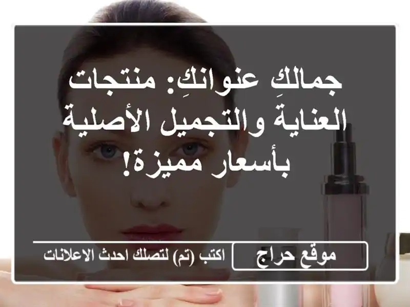 جمالكِ عنوانكِ: منتجات العناية والتجميل...