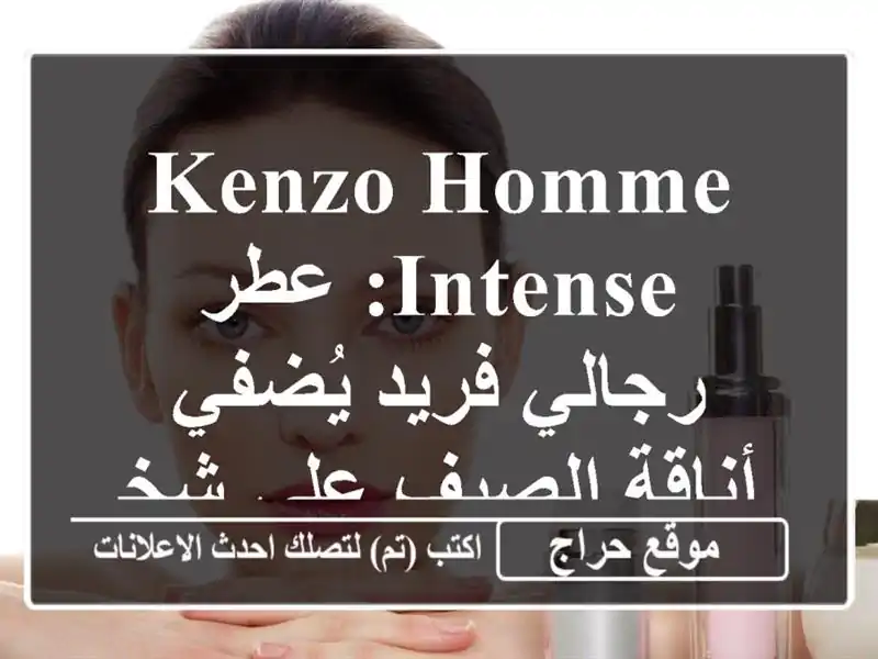 Kenzo Homme Intense: عطر رجالي فريد يُضفي أناقة الصيف على شخصيتك