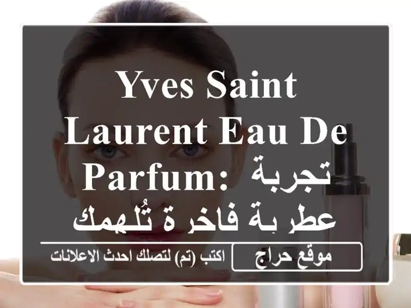 Yves Saint Laurent Eau de Parfum: تجربة عطرية فاخرة تُلهمكِ