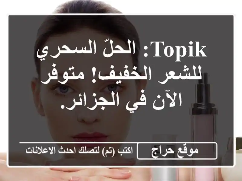 TOPIK: الحلّ السحري للشعر الخفيف!  متوفر الآن في الجزائر.