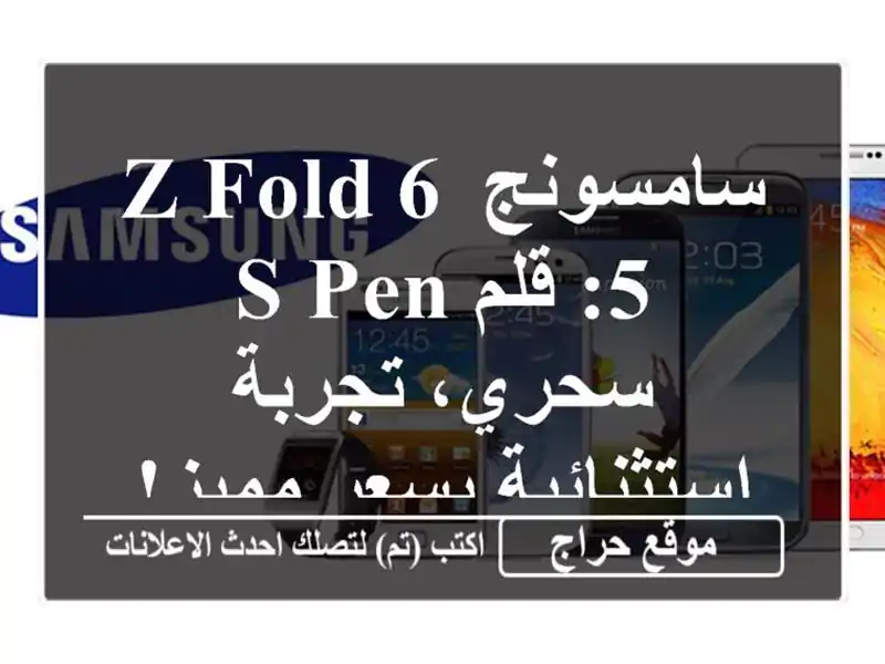 سامسونج Z Fold 6/5: قلم S Pen سحري، تجربة استثنائية بسعر مميز!