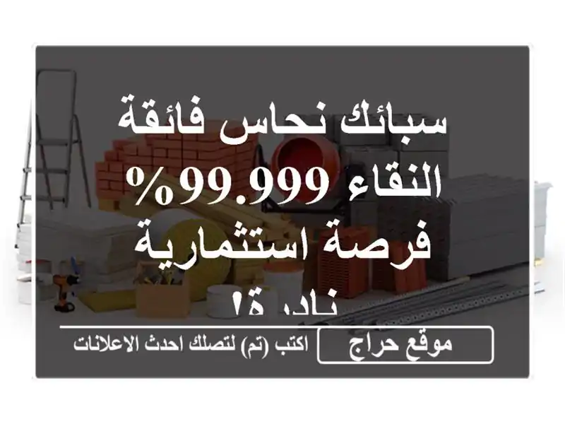 سبائك نحاس فائقة النقاء 99.999% - فرصة استثمارية نادرة!