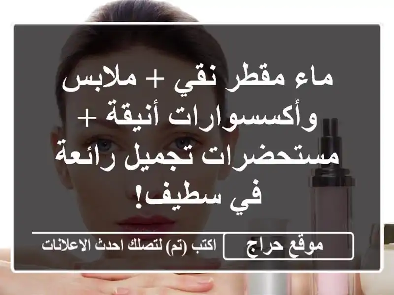 ماء مقطر نقي + ملابس وأكسسوارات أنيقة + مستحضرات...