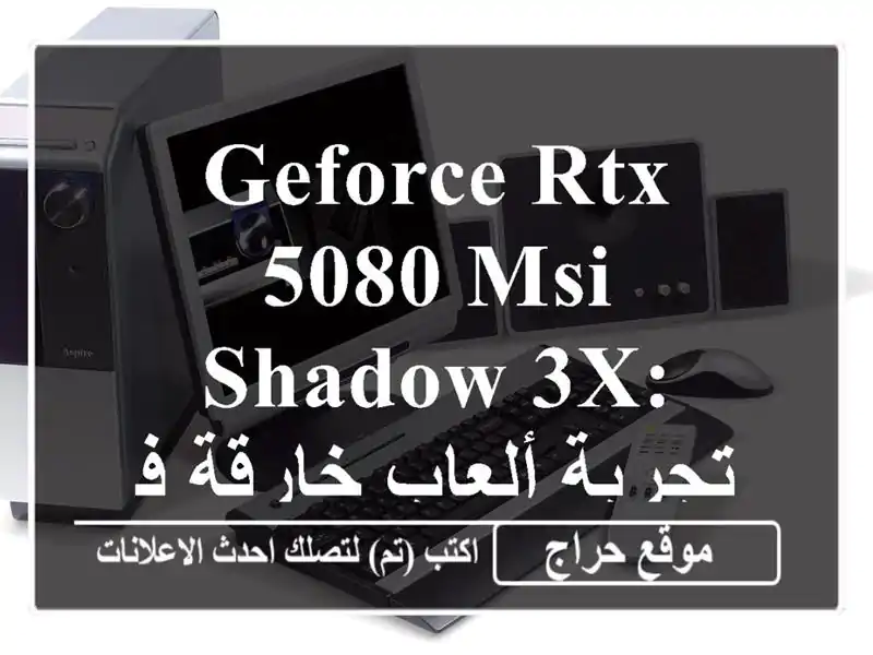 GeForce RTX 5080 MSI Shadow 3X: تجربة ألعاب خارقة في الجلفة!