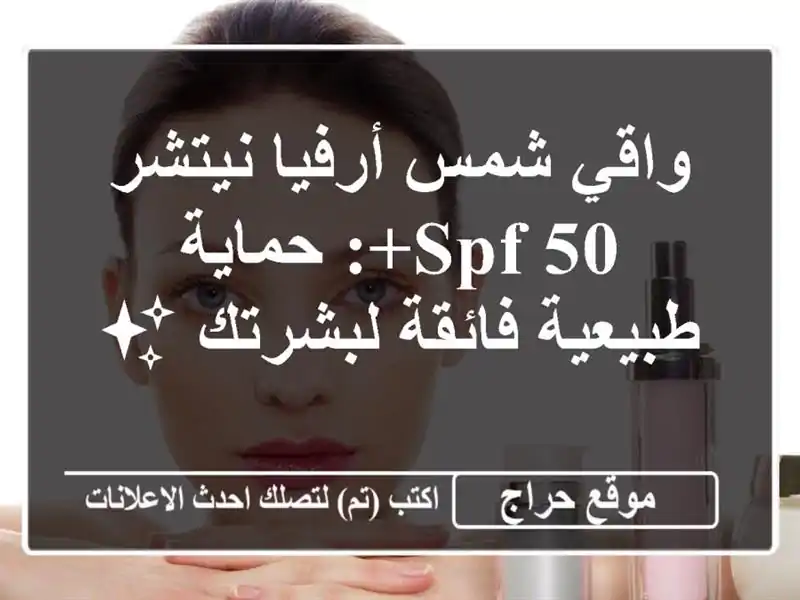 واقي شمس أرفيا نيتشر SPF 50+: حماية طبيعية فائقة لبشرتك ✨