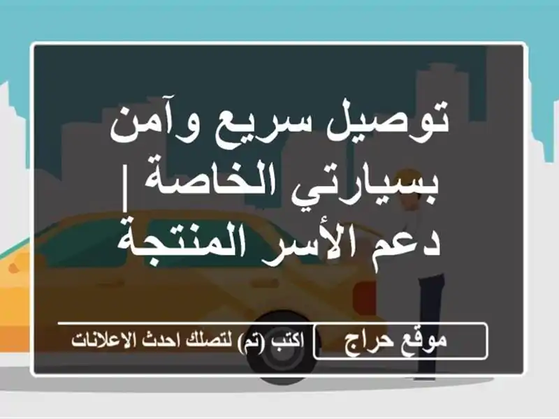 توصيل سريع وآمن بسيارتي الخاصة | دعم الأسر المنتجة
