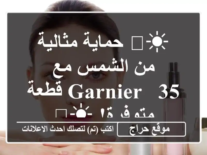 ☀️ حماية مثالية من الشمس مع Garnier - 35 قطعة متوفرة! ☀️