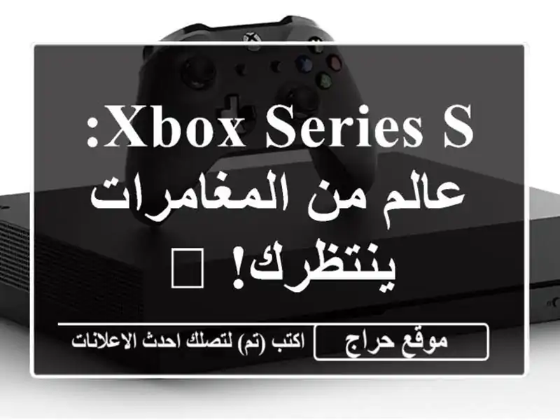 Xbox Series S: عالم من المغامرات ينتظرك! ?