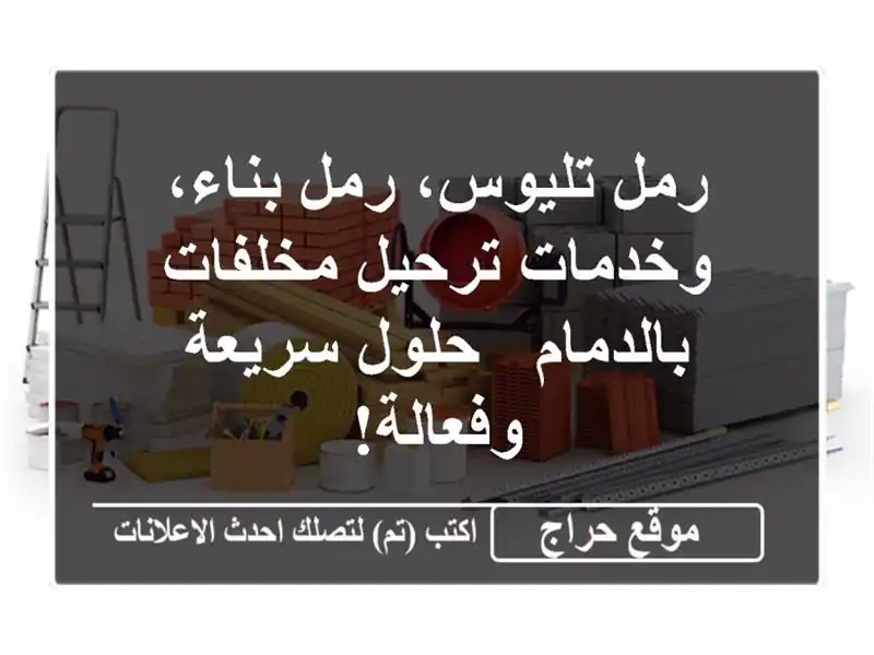 رمل تليوس، رمل بناء، وخدمات ترحيل مخلفات بالدمام...