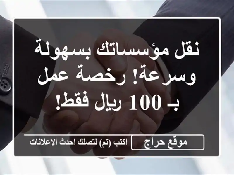 نقل مؤسساتك بسهولة وسرعة! رخصة عمل بـ 100 ريال فقط!