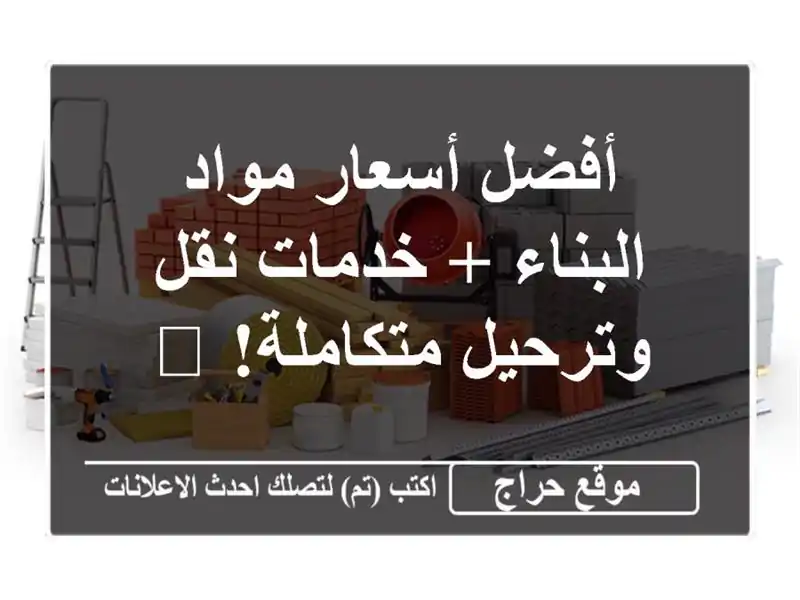 أفضل أسعار مواد البناء + خدمات نقل وترحيل متكاملة! 🚚