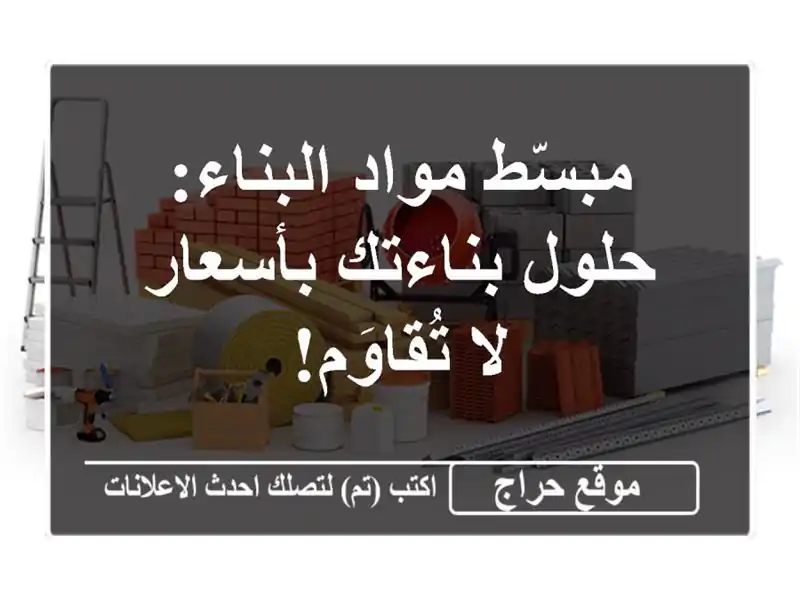 مبسّط مواد البناء: حلول بناءتك بأسعار لا تُقاوَم!