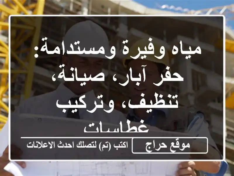 مياه وفيرة ومستدامة: حفر آبار، صيانة، تنظيف، وتركيب غطاسات