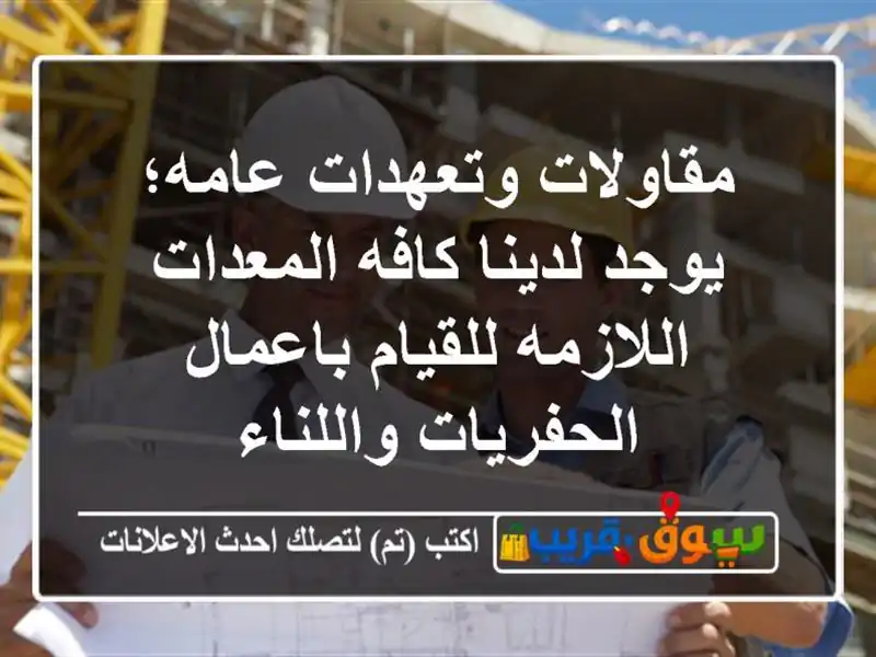 مقاولات وتعهدات عامه؛ يوجد لدينا كافه المعدات...