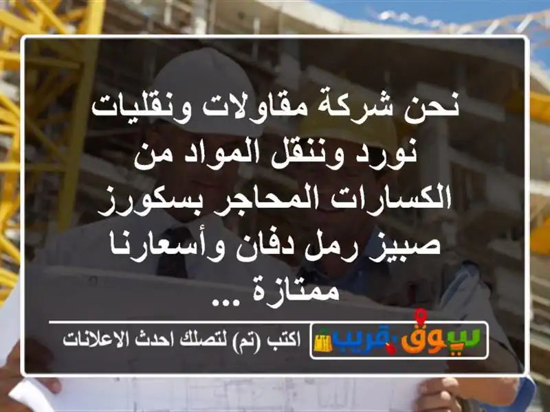 نحن شركة مقاولات ونقليات نورد وننقل المواد من الكسارات المحاجر بسكورز صبيز رمل دفان وأسعارنا ممتازة ...
