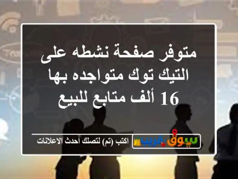 متوفر صفحة نشطه على التيك توك متواجده بها 16 ألف...