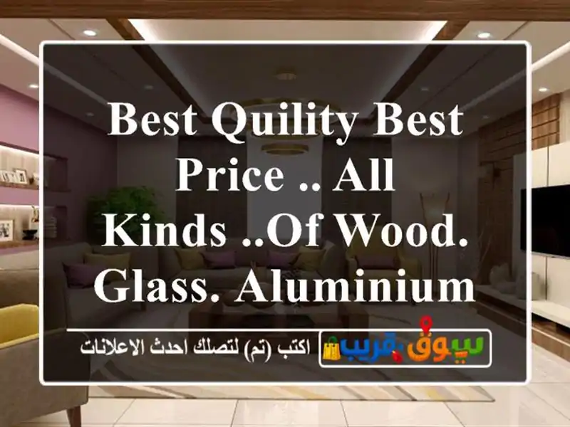 best quility best price .. all kinds ..of wood. glass. aluminium. paints gyps.