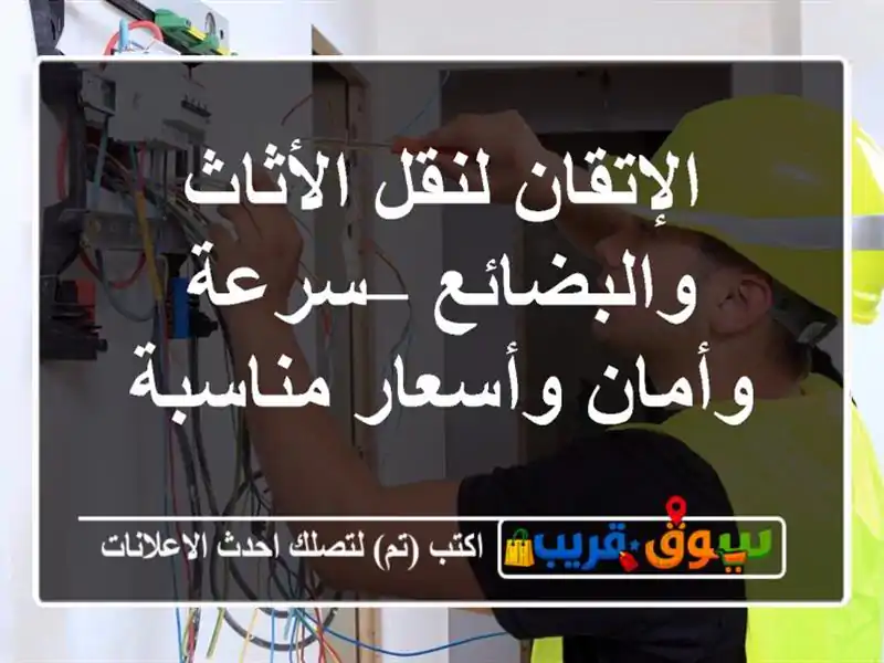 الإتقان لنقل الأثاث والبضائع – سرعة وأمان...