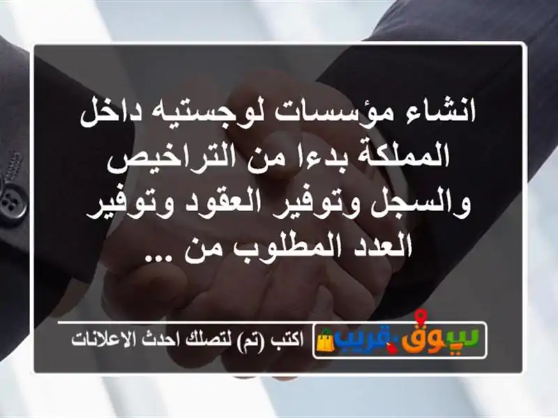 انشاء مؤسسات لوجستيه داخل المملكة بدءا من التراخيص والسجل وتوفير العقود وتوفير العدد المطلوب من ...
