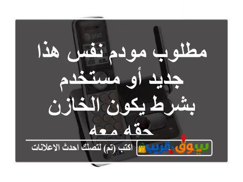 مطلوب مودم نفس هذا جديد أو مستخدم بشرط يكون الخازن...