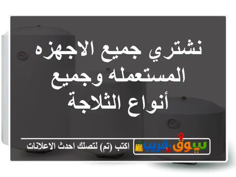 نشتري جميع الاجهزه المستعمله وجميع أنواع الثلاجة